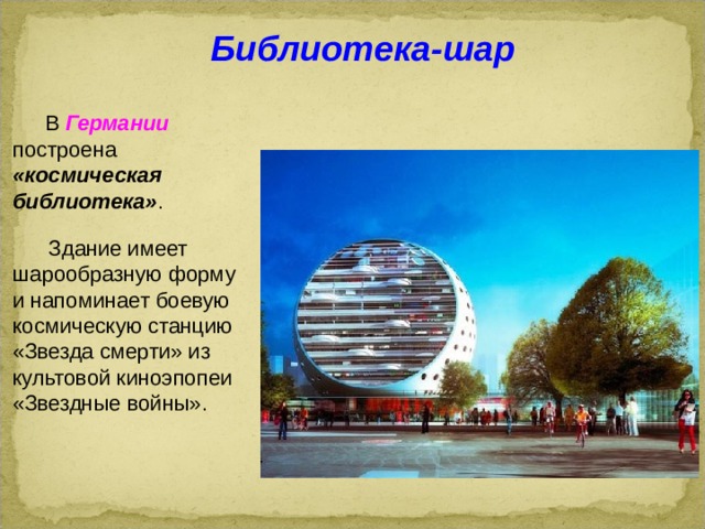  Библиотека-шар  В Германии построена «космическая библиотека» .  Здание имеет шарообразную форму и напоминает боевую космическую станцию «Звезда смерти» из культовой киноэпопеи «Звездные войны».  