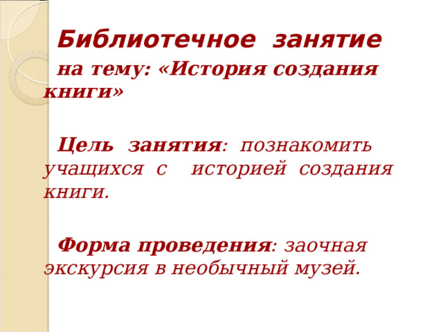 Библиотечное занятие  на тему: «История создания книги»   Цель занятия : познакомить учащихся с историей создания книги.   Форма проведения : заочная экскурсия в необычный музей. 