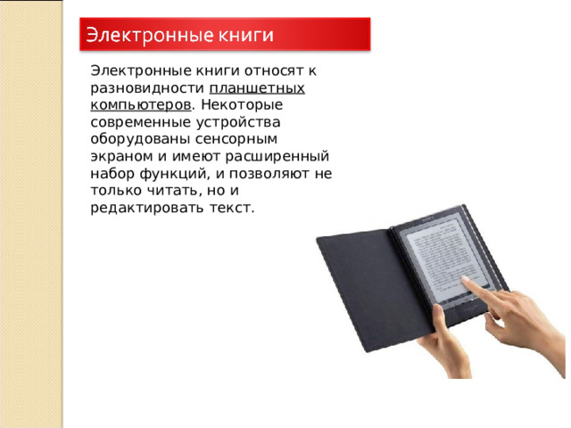 Электронные книги относят к разновидности  планшетных компьютеров . Некоторые современные устройства оборудованы сенсорным экраном и имеют расширенный набор функций, и позволяют не только читать, но и редактировать текст. 