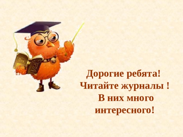 Дорогие ребята! Читайте журналы !  В них много интересного! 