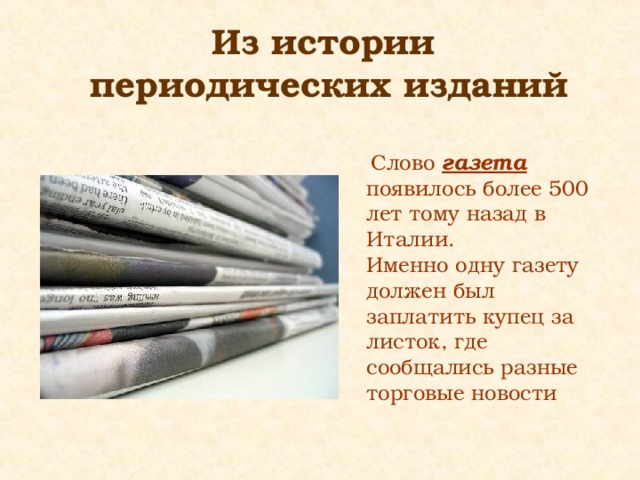  Из истории  периодических изданий    Слово газета  появилось более 500 лет тому назад в Италии. Именно одну газету должен был заплатить купец за листок, где сообщались разные торговые новости 