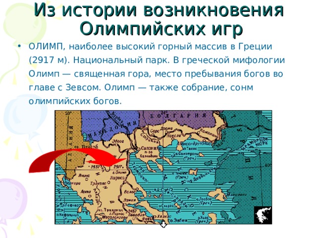 Из истории возникновения  Олимпийских игр ОЛИМП, наиболее высокий горный массив в Греции (2917 м). Национальный парк. В греческой мифологии Олимп — священная гора, место пребывания богов во главе с Зевсом. Олимп — также собрание, сонм олимпийских богов.   