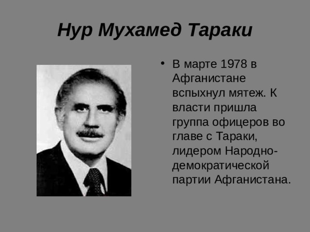 Нур Мухамед Тараки В марте 1978 в Афганистане вспыхнул мятеж. К власти пришла группа офицеров во главе с Тараки, лидером Народно-демократической партии Афганистана. 