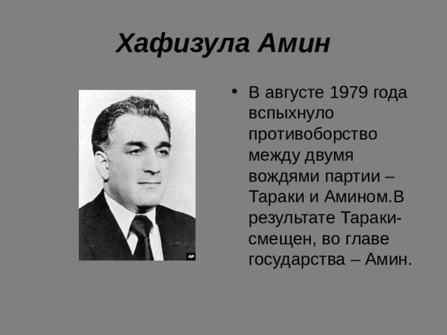 Хафизула Амин В августе 1979 года вспыхнуло противоборство между двумя вождями партии – Тараки и Амином.В результате Тараки- смещен, во главе государства – Амин. 