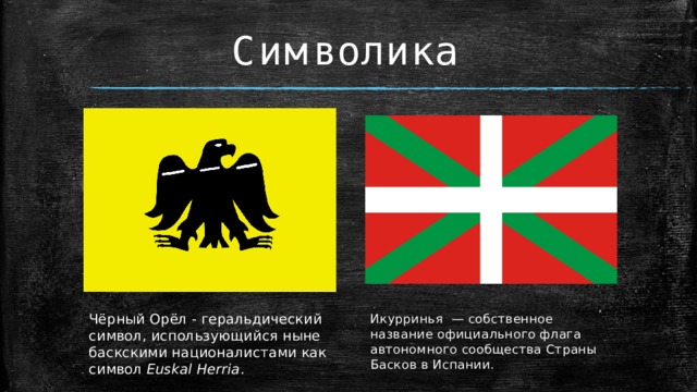 Символика Чёрный Орёл - геральдический символ, использующийся ныне баскскими националистами как символ Euskal Herria . Икурринья  — собственное название официального флага автономного сообщества Страны Басков в Испании.  