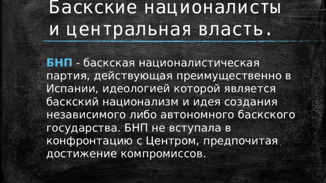 Баскские националисты и центральная власть.   БНП - баскская националистическая партия, действующая преимущественно в Испании, идеологией которой является баскский национализм и идея создания независимого либо автономного баскского государства. БНП не вступала в конфронтацию с Центром, предпочитая достижение компромиссов. 