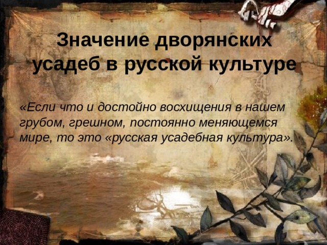 Значение дворянских усадеб в русской культуре «Если что и достойно восхищения в нашем грубом, грешном, постоянно меняющемся мире, то это «русская усадебная культура». 