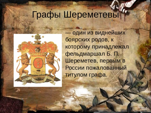 Графы Шереметевы — один из виднейших боярских родов, к которому принадлежал фельдмаршал Б. П. Шереметев, первым в России пожалованный титулом графа. 