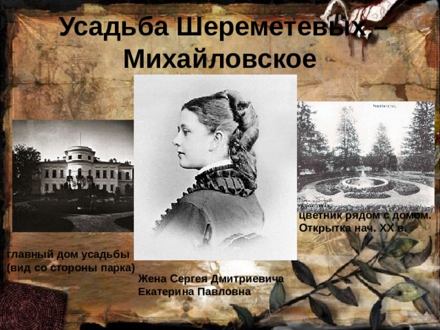  Усадьба Шереметевых – Михайловское цветник рядом с домом. Открытка нач. XX в. главный дом усадьбы (вид со стороны парка) Жена Сергея Дмитриевича Екатерина Павловна 
