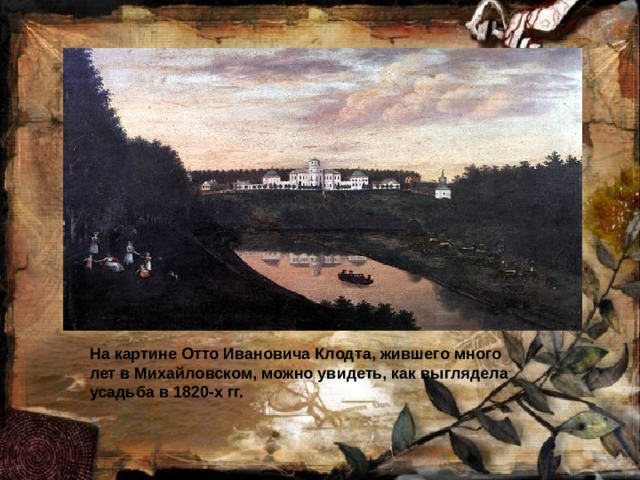 На картине Отто Ивановича Клодта, жившего много лет в Михайловском, можно увидеть, как выглядела усадьба в 1820-х гг. 
