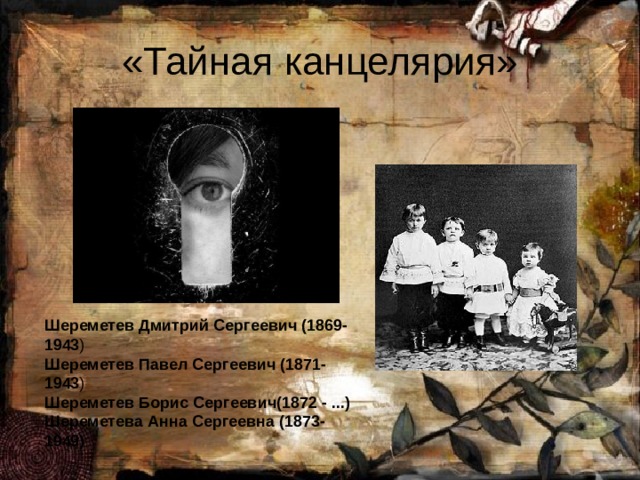«Тайная канцелярия» Шереметев Дмитрий Сергеевич (1869-1943 ) Шереметев Павел Сергеевич (1871-1943 ) Шереметев Борис Сергеевич(1872 - ...) Шереметева Анна Сергеевна (1873-1949) 