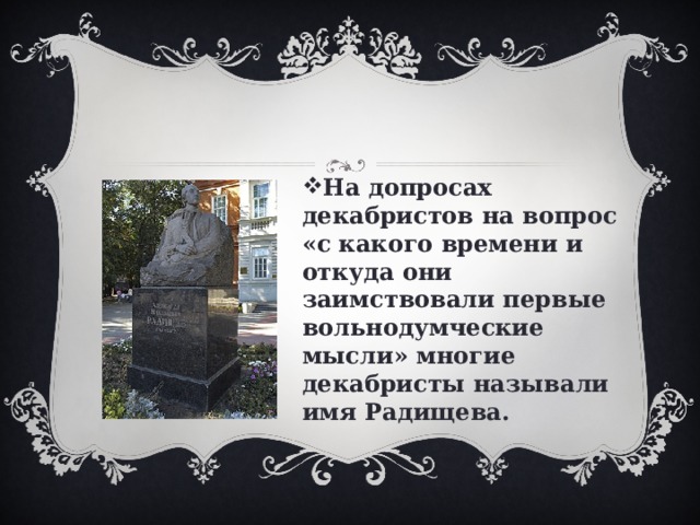 На допросах декабристов на вопрос «с какого времени и откуда они заимствовали первые вольнодумческие мысли» многие декабристы называли имя Радищева. 