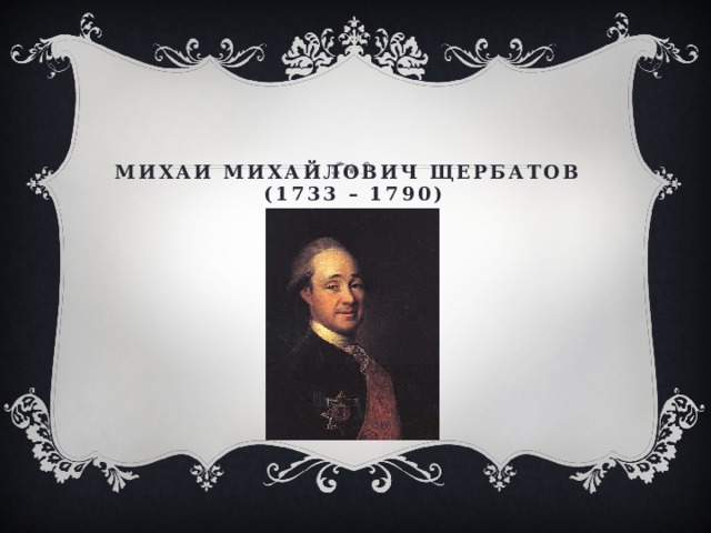Михаи Михайлович Щербатов  (1733 – 1790) 