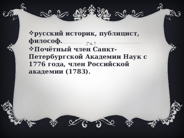 русский историк, публицист, философ. Почётный член Санкт-Петербургской Академии Наук с 1776 года, член Российской академии (1783). 