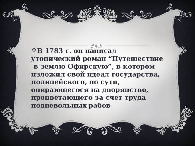 В 1783 г. он написал утопический роман “Путешествие в землю Офирскую”, в котором изложил свой идеал государства, полицейского, по сути, опирающегося на дворянство, процветающего за счет труда подневольных рабов 