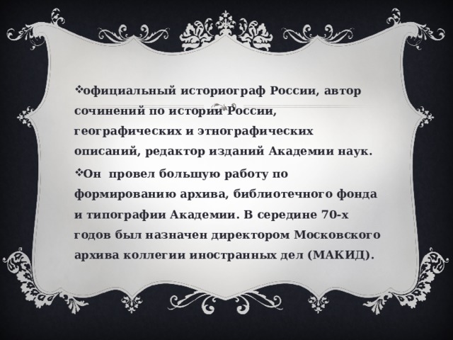 официальный историограф России, автор сочинений по истории России, географических и этнографических описаний, редактор изданий Академии наук. Он провел большую работу по формированию архива, библиотечного фонда и типографии Академии. В середине 70-х годов был назначен директором Московского архива коллегии иностранных дел (МАКИД).  