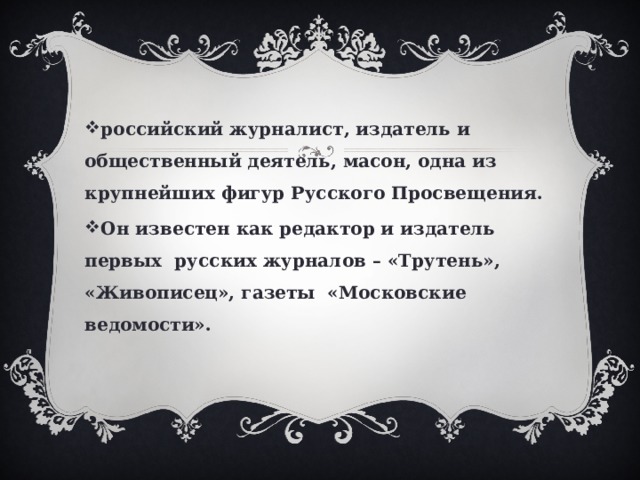 российский журналист, издатель и общественный деятель, масон, одна из крупнейших фигур Русского Просвещения. Он известен как редактор и издатель первых русских журналов – «Трутень», «Живописец», газеты «Московские ведомости». 