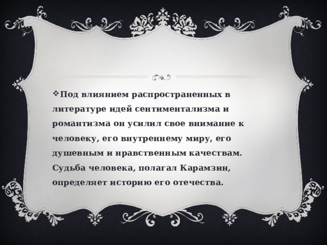 Под влиянием распространенных в литературе идей сентиментализма и романтизма он усилил свое внимание к человеку, его внутреннему миру, его душевным и нравственным качествам. Судьба человека, полагал Карамзин, определяет историю его отечества.  