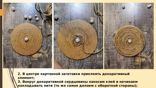 2. В центре картонной заготовки приклеить декоративный элемент; 3. Вокруг декоративной сердцевины наносим клей и начинаем накладывать нити (то же самое делаем с оборотной стороны); 