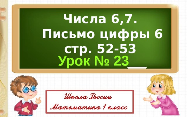 Числа 6,7.  Письмо цифры 6 стр. 52-53 Урок № 23 