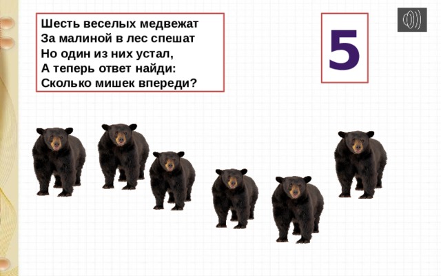 Шесть веселых медвежат  За малиной в лес спешат  Но один из них устал,  А теперь ответ найди:  Сколько мишек впереди? 5 