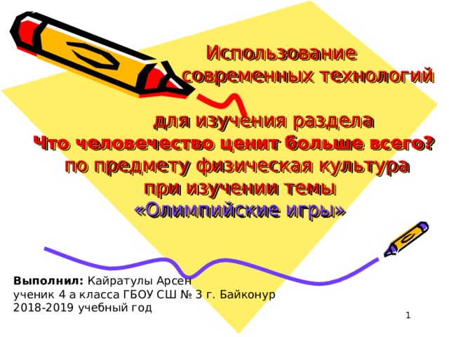  Использование  современных технологий   для изучения раздела  Что человечество ценит больше всего?   по предмету физическая культура  при изучении темы   «Олимпийские игры» Выполнил: Кайратулы Арсен ученик 4 а класса ГБОУ СШ № 3 г. Байконур 2018-2019 учебный год  