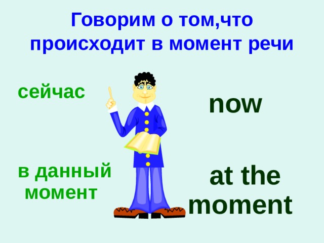 Говорим о том,что происходит в момент речи   cейчас  now  at the moment  в данный момент 