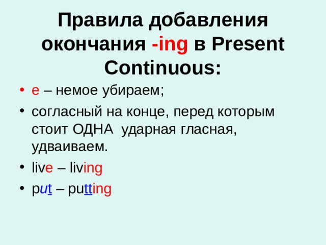 Правила добавления окончания -ing в Present Continuous:   e – немое убираем; согласный на конце, перед которым стоит ОДНА  ударная гласная, удваиваем. liv e – liv ing p u t – pu tt ing 
