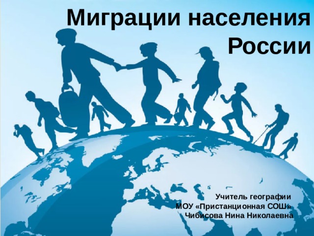 Миграции населения России Учитель географии МОУ «Пристанционная СОШ» Чибисова Нина Николаевна 