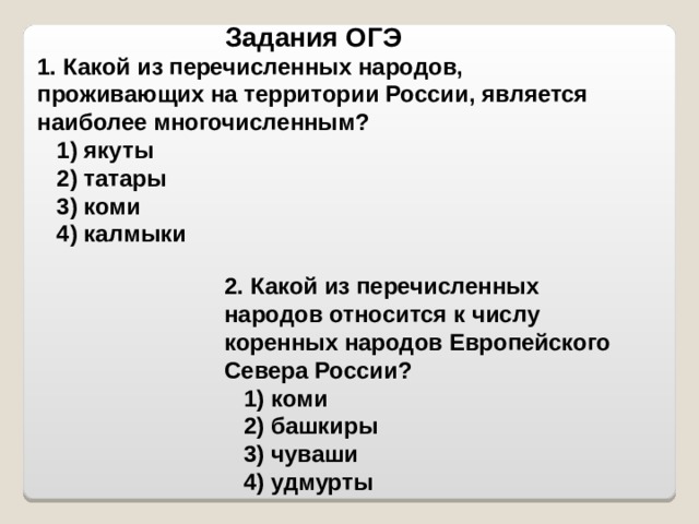 Задания ОГЭ 1. Какой из перечисленных народов, проживающих на территории России, является наиболее многочисленным?     1) якуты     2) татары     3) коми     4) калмыки  2. Какой из перечисленных народов относится к числу коренных народов Европейского Севера России?     1) коми     2) башкиры     3) чуваши     4) удмурты  