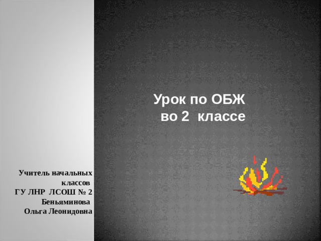 Урок по ОБЖ во 2 классе Учитель начальных классов ГУ ЛНР ЛСОШ № 2  Беньяминова  Ольга Леонидовна 