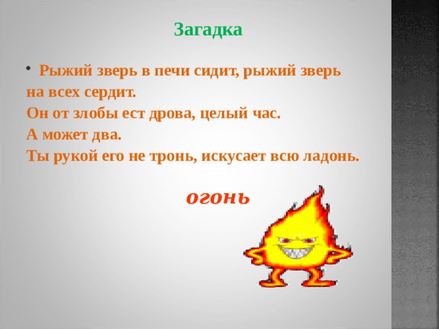 Загадка  Рыжий зверь в печи сидит, рыжий зверь на всех сердит. Он от злобы ест дрова, целый час. А может два. Ты рукой его не тронь, искусает всю ладонь. огонь 