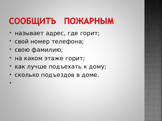 называет адрес, где горит; свой номер телефона; свою фамилию; на каком этаже горит; как лучше подъехать к дому; сколько подъездов в доме.   