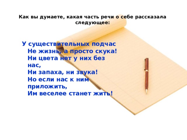 Как вы думаете, какая часть речи о себе рассказала следующее:   У существительных подчас  Не жизнь, а просто скука!  Ни цвета нет у них без нас,  Ни запаха, ни звука!  Но если нас к ним приложить,  Им веселее станет жить!   