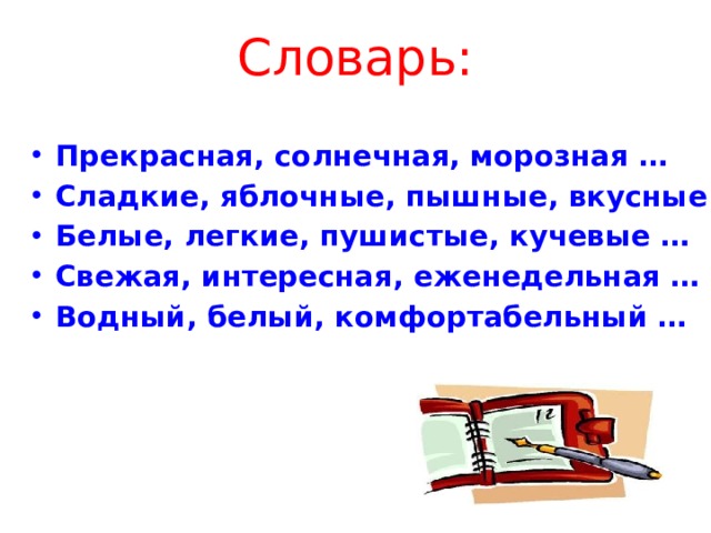 Словарь: Прекрасная, солнечная, морозная … Сладкие, яблочные, пышные, вкусные … Белые, легкие, пушистые, кучевые … Свежая, интересная, еженедельная … Водный, белый, комфортабельный … 