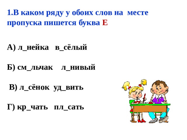 1.В каком ряду у обоих слов на месте пропуска пишется буква Е А) л_нейка в_сёлый  Б) см_льчак л_нивый  В) л_сёнок уд_вить  Г) кр_чать пл_сать 