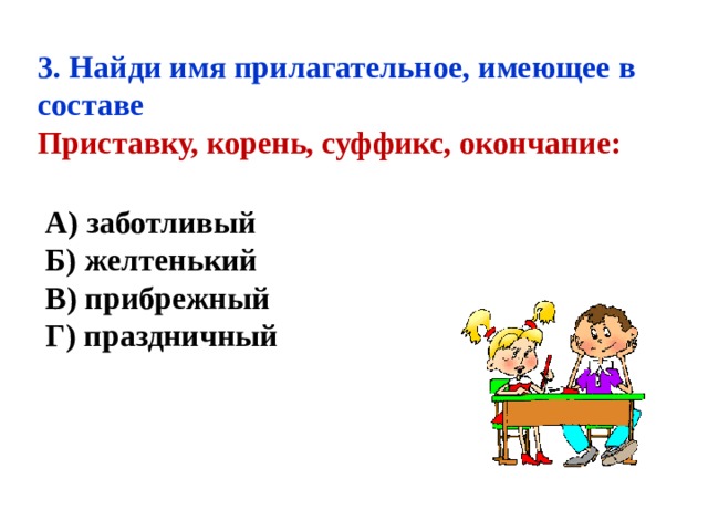 3. Найди имя прилагательное, имеющее в составе Приставку, корень, суффикс, окончание:  А) заботливый  Б) желтенький  В) прибрежный  Г) праздничный  