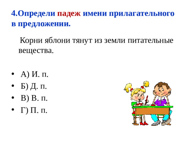 4.Определи падеж имени прилагательного в предложении.  Корни яблони тянут из земли питательные вещества.  А) И. п.  Б) Д. п.  В) В. п.  Г) П. п. 