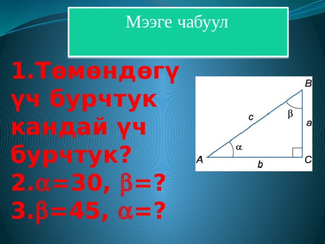 Мээге чабуул 1.Төмөндөгү үч бурчтук кандай үч бурчтук?  2.  =30,  =?  3.  =45,  =? 