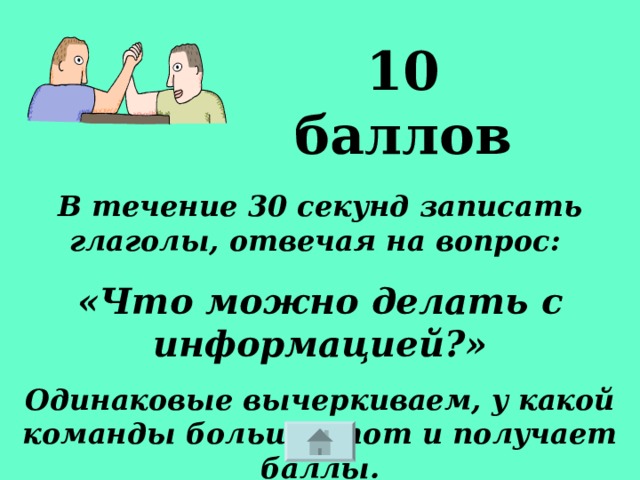 10 баллов В течение 30 секунд записать глаголы, отвечая на вопрос: «Что можно делать с информацией?» Одинаковые вычеркиваем, у какой команды больше, тот и получает баллы. 