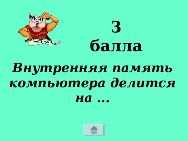 3 балла Внутренняя память компьютера делится на ... 