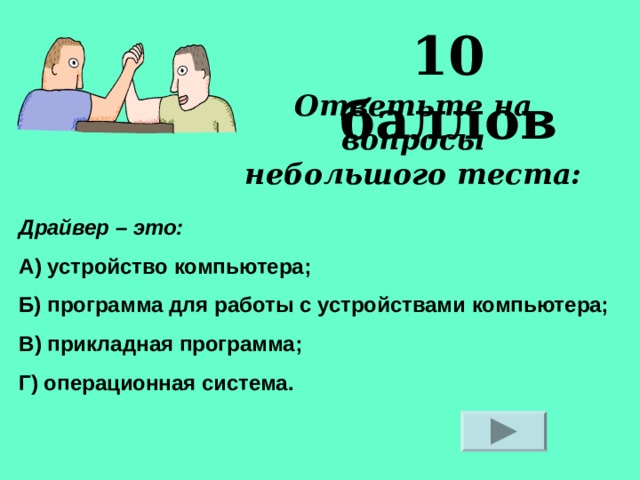 10 баллов Ответьте на вопросы небольшого теста: Драйвер – это: А) устройство компьютера; Б) программа для работы с устройствами компьютера; В) прикладная программа; Г) операционная система. 