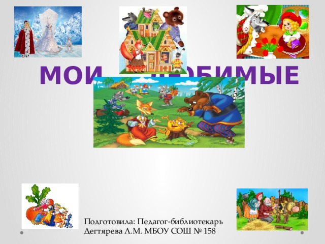  МОИ ЛЮБИМЫЕ СКАЗКИ Подготовила: Педагог-библиотекарь Дегтярева Л.М. МБОУ СОШ № 158 