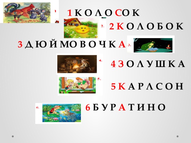 1 К О Л О С О К 2  К О Л О Б О К 3 Д Ю Й МО В О Ч К А  4 З О Л У Ш К А 5 К А Р Л С О Н 6 Б У Р А Т И Н О 