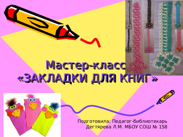 Мастер-класс  «ЗАКЛАДКИ ДЛЯ КНИГ» Подготовила: Педагог-библиотекарь Дегтярева Л.М. МБОУ СОШ № 158 