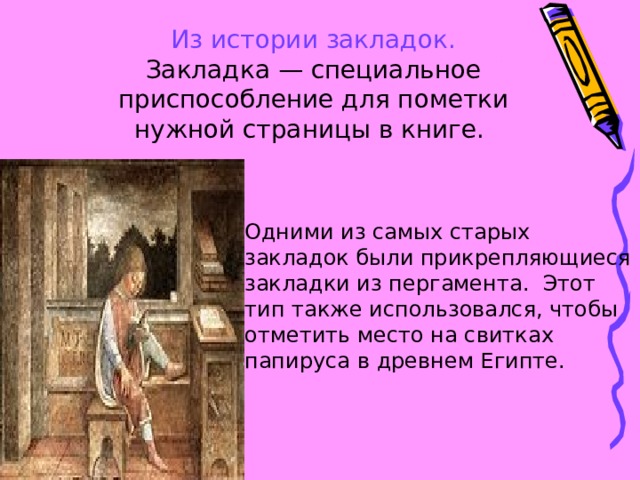 Из истории закладок.  Закладка — специальное приспособление для пометки нужной страницы в книге.   Одними из самых старых закладок были прикрепляющиеся закладки из пергамента. Этот тип также использовался, чтобы отметить место на свитках папируса в древнем Египте. 