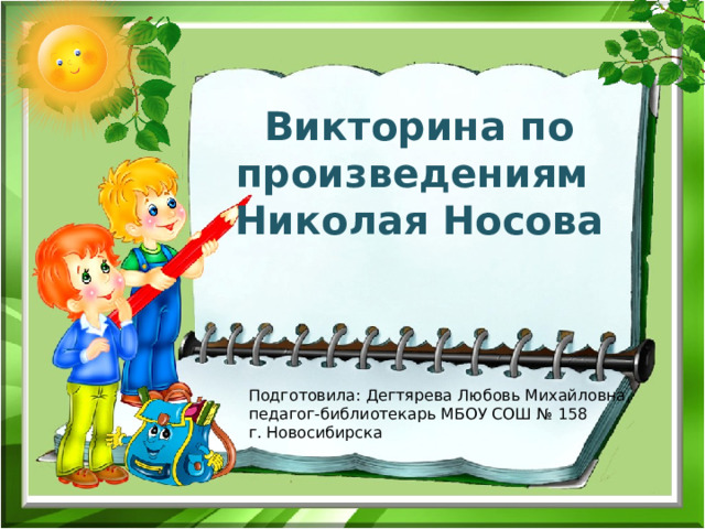 Викторина по произведениям  Николая Носова Подготовила: Дегтярева Любовь Михайловна, педагог-библиотекарь МБОУ СОШ № 158 г. Новосибирска 