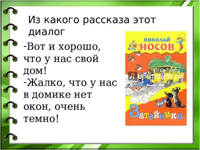 Из какого рассказа этот диалог Вот и хорошо, что у нас свой дом! Жалко, что у нас в домике нет окон, очень темно! 