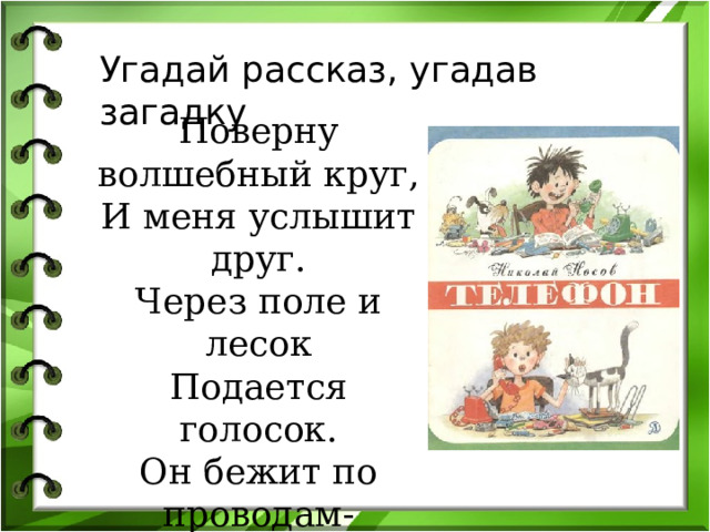Угадай рассказ, угадав загадку Поверну волшебный круг, И меня услышит друг. Через поле и лесок Подается голосок. Он бежит по проводам- Скажешь здесь, А слышно там. 
