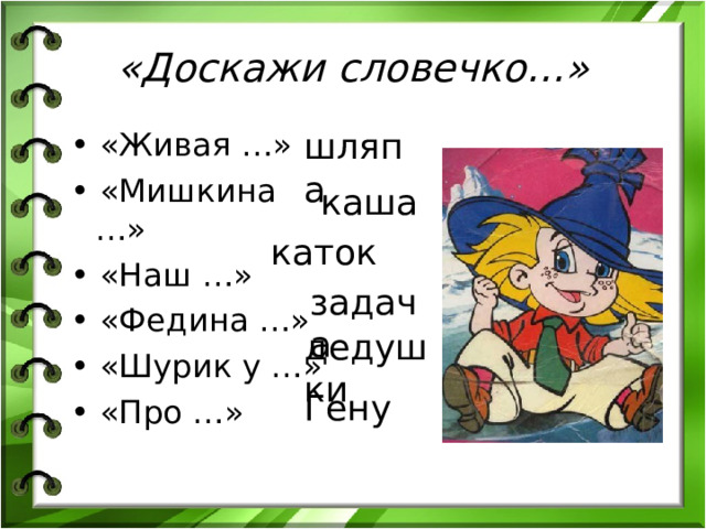  «Доскажи словечко…»     шляпа • «Живая …» • «Мишкина …» • «Наш …» • «Федина …» • «Шурик у …» • «Про …» каша каток задача дедушки Гену 